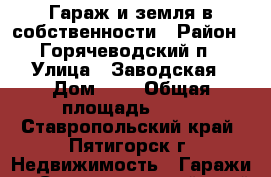 Гараж и земля в собственности › Район ­ Горячеводский п › Улица ­ Заводская › Дом ­ 2 › Общая площадь ­ 18 - Ставропольский край, Пятигорск г. Недвижимость » Гаражи   . Ставропольский край,Пятигорск г.